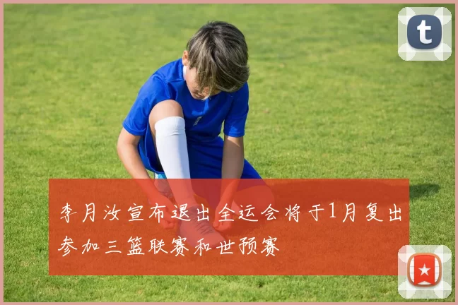 李月汝宣布退出全运会将于1月复出参加三篮联赛和世预赛