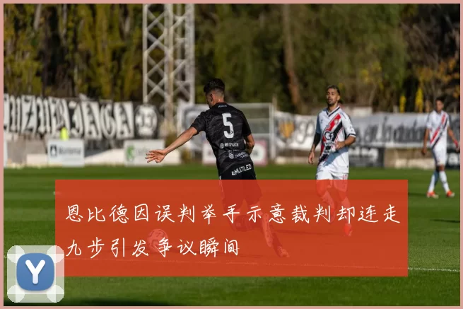 恩比德因误判举手示意裁判却连走九步引发争议瞬间