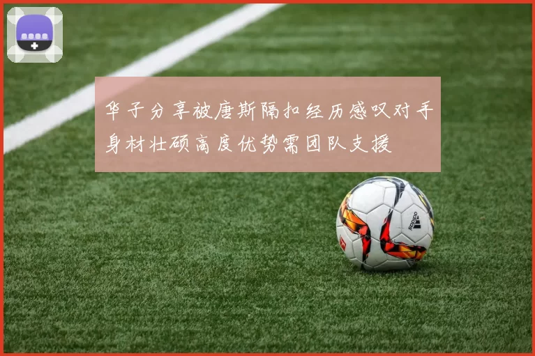 华子分享被唐斯隔扣经历感叹对手身材壮硕高度优势需团队支援