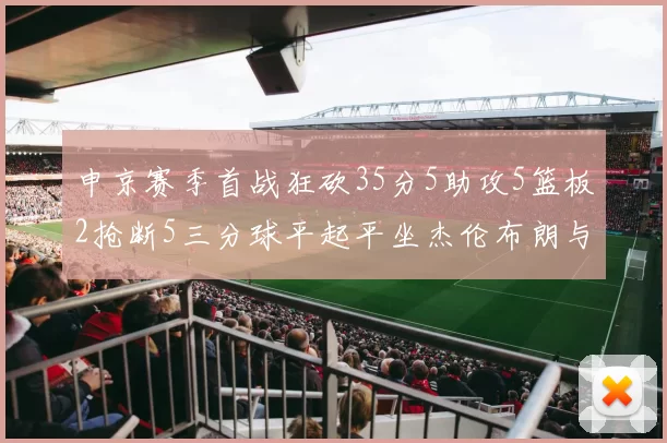 申京赛季首战狂砍35分5助攻5篮板2抢断5三分球平起平坐杰伦布朗与库里