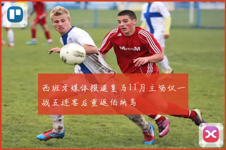 西班牙媒体报道皇马11月主场仅一战五连客后重返伯纳乌