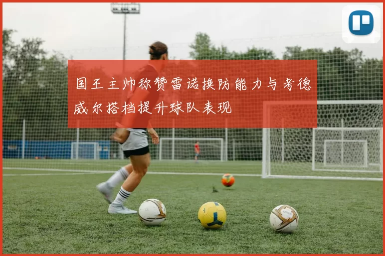 国王主帅称赞雷诺换防能力与考德威尔搭档提升球队表现