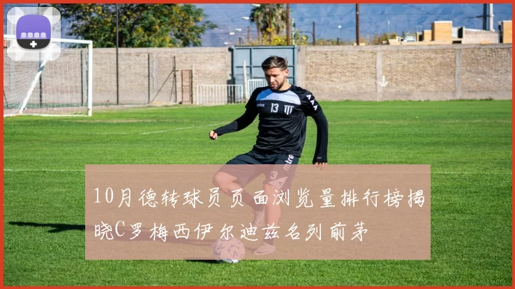 10月德转球员页面浏览量排行榜揭晓C罗梅西伊尔迪兹名列前茅