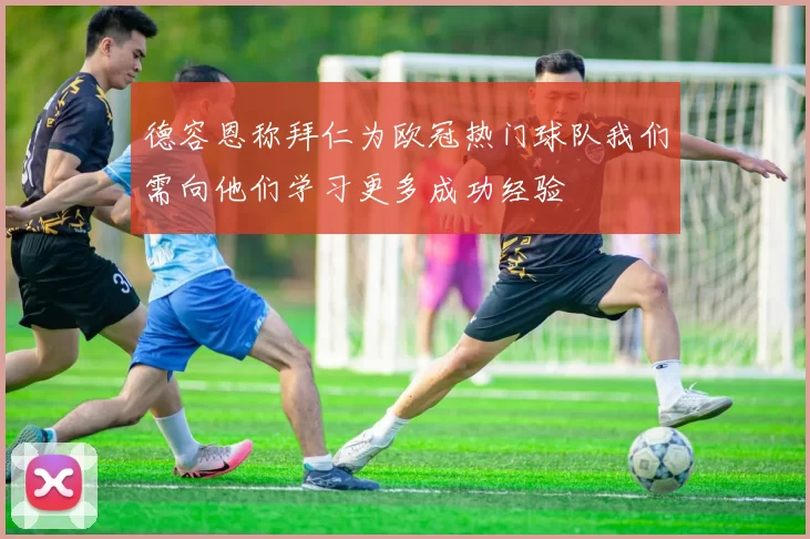 德容恩称拜仁为欧冠热门球队我们需向他们学习更多成功经验
