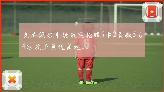 克尼佩尔半场表现抢眼6中2贡献5分4助攻正负值高达11