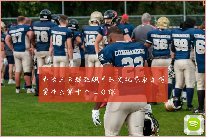 乔治三分球狂飙平队史纪录表示想要冲击第十个三分球