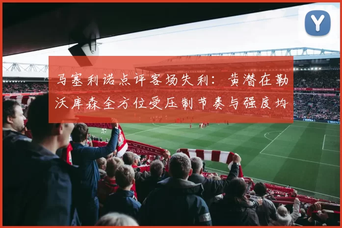 马塞利诺点评客场失利：黄潜在勒沃库森全方位受压制节奏与强度均不敌对手