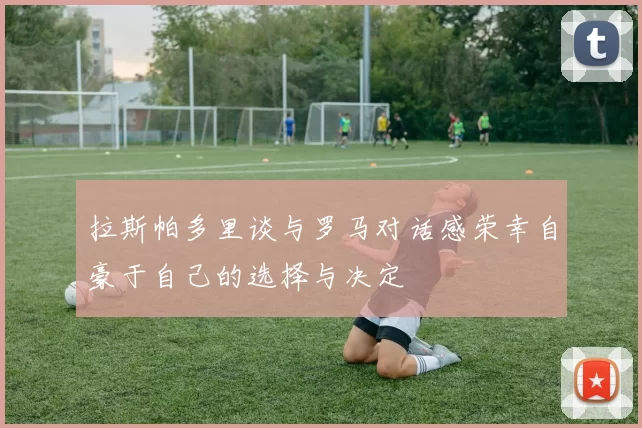 拉斯帕多里谈与罗马对话感荣幸自豪于自己的选择与决定