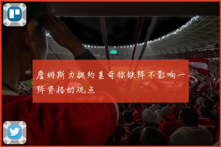 詹姆斯力挺约基奇称缺阵不影响一阵资格的观点
