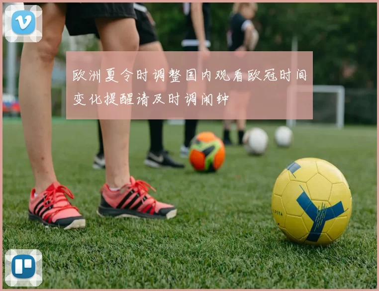 欧洲夏令时调整国内观看欧冠时间变化提醒请及时调闹钟