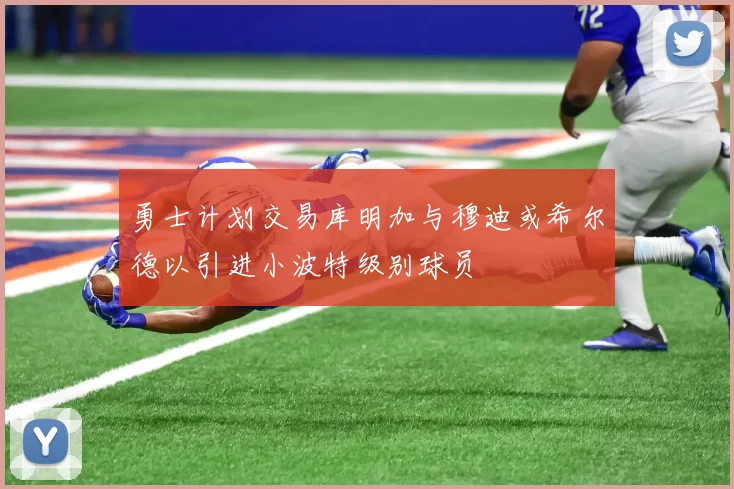 勇士计划交易库明加与穆迪或希尔德以引进小波特级别球员