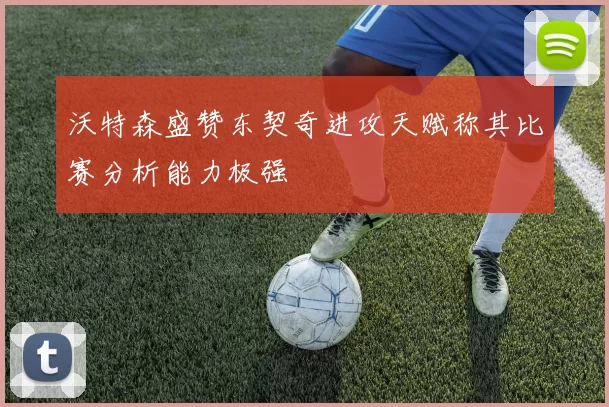 沃特森盛赞东契奇进攻天赋称其比赛分析能力极强