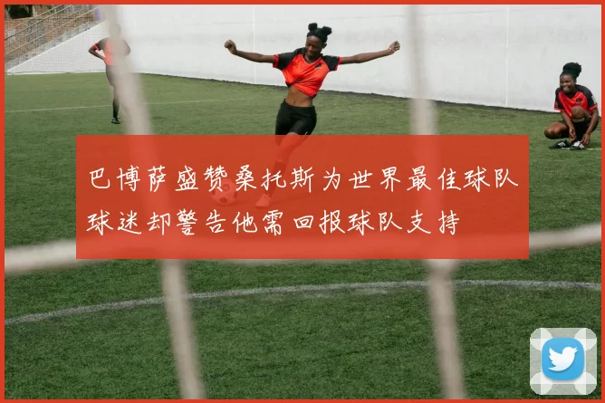 巴博萨盛赞桑托斯为世界最佳球队球迷却警告他需回报球队支持
