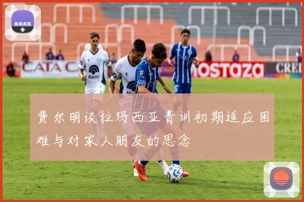 费尔明谈拉玛西亚青训初期适应困难与对家人朋友的思念