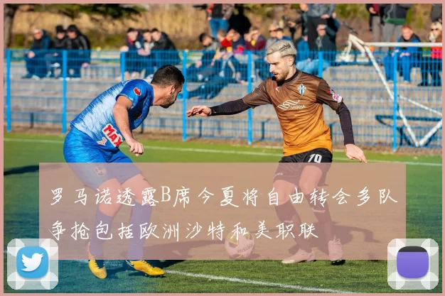罗马诺透露B席今夏将自由转会多队争抢包括欧洲沙特和美职联