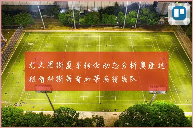 尤文图斯夏季转会动态分析奥蓬达租借科斯蒂奇加蒂或将离队
