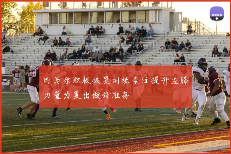内马尔积极恢复训练专注提升左膝力量为复出做好准备