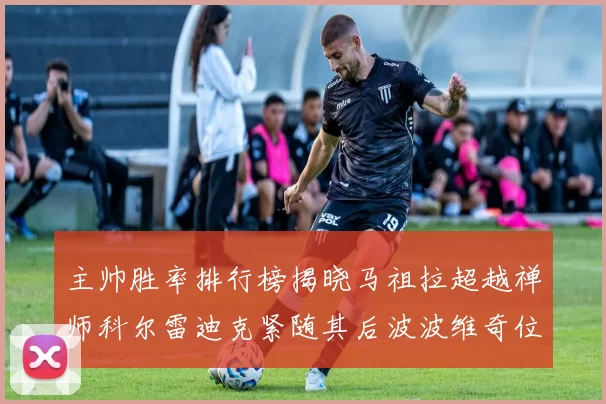 主帅胜率排行榜揭晓马祖拉超越禅师科尔雷迪克紧随其后波波维奇位列第十