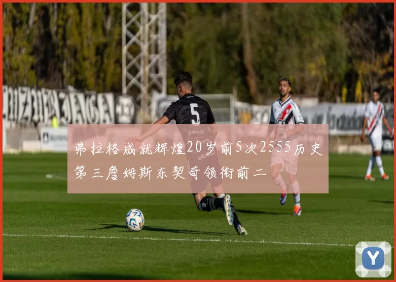 弗拉格成就辉煌20岁前5次2555历史第三詹姆斯东契奇领衔前二