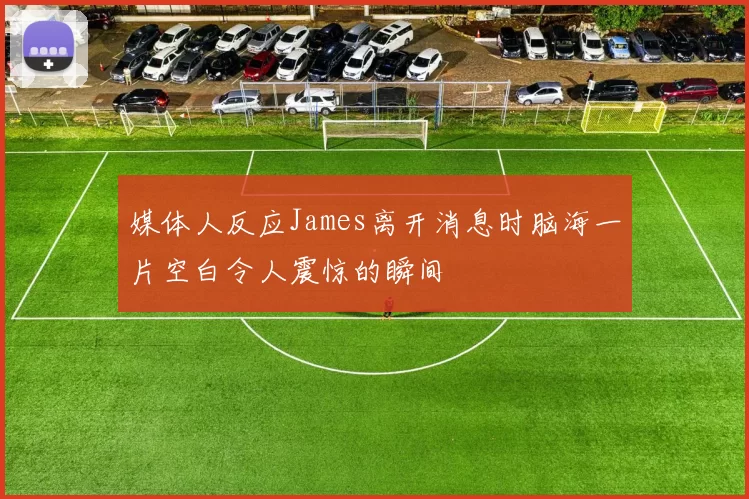 媒体人反应James离开消息时脑海一片空白令人震惊的瞬间