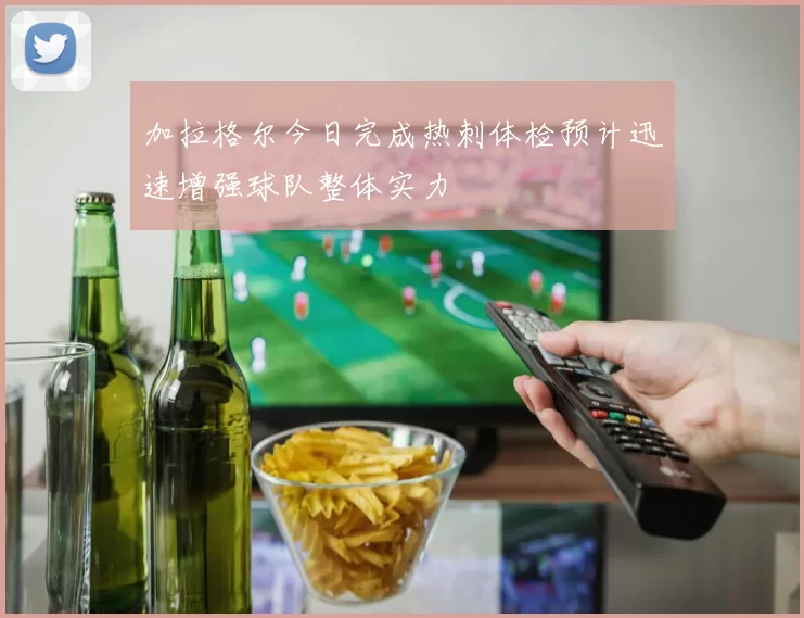 加拉格尔今日完成热刺体检预计迅速增强球队整体实力