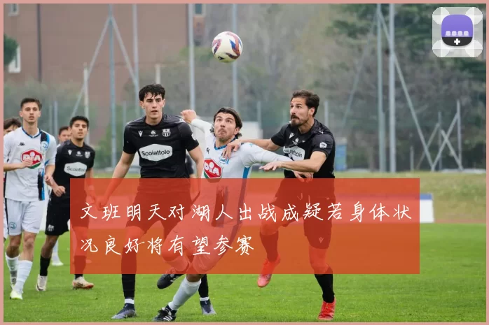 文班明天对湖人出战成疑若身体状况良好将有望参赛