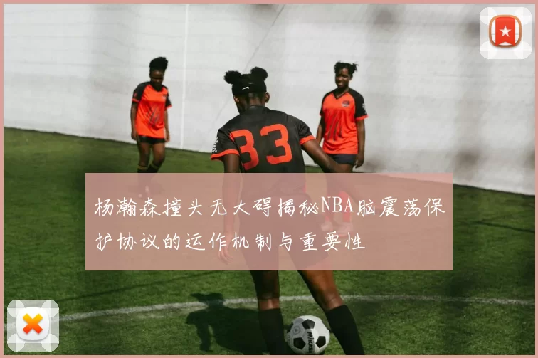 杨瀚森撞头无大碍揭秘NBA脑震荡保护协议的运作机制与重要性
