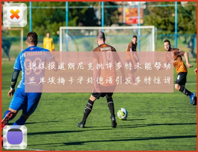 德媒报道朗尼克批评多特未能帮助丘库埃梅卡学好德语引发多特惊讶