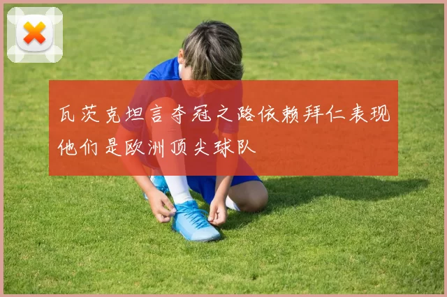 瓦茨克坦言夺冠之路依赖拜仁表现他们是欧洲顶尖球队