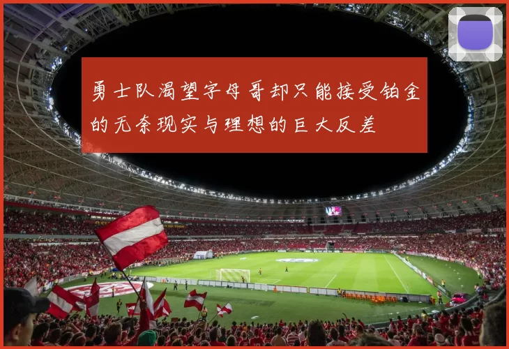 勇士队渴望字母哥却只能接受铂金的无奈现实与理想的巨大反差
